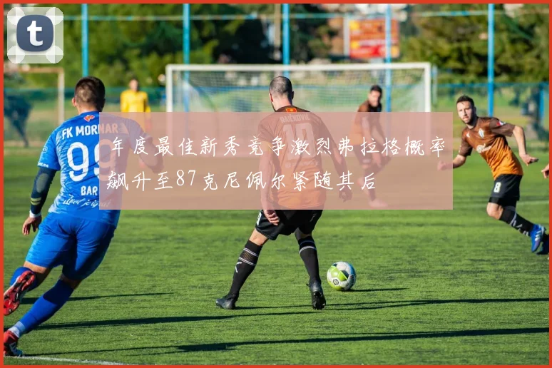 年度最佳新秀竞争激烈弗拉格概率飙升至87克尼佩尔紧随其后