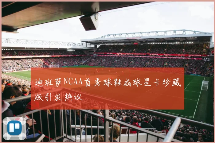 迪班萨NCAA首秀球鞋成球星卡珍藏版引发热议
