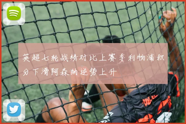 英超七轮战绩对比上赛季利物浦积分下滑阿森纳逆势上升