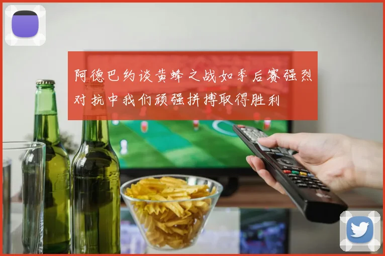 阿德巴约谈黄蜂之战如季后赛强烈对抗中我们顽强拼搏取得胜利