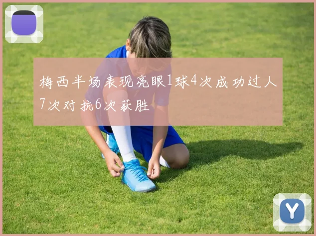 梅西半场表现亮眼1球4次成功过人7次对抗6次获胜
