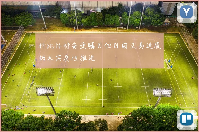 科比怀特备受瞩目但目前交易进展仍未实质性推进