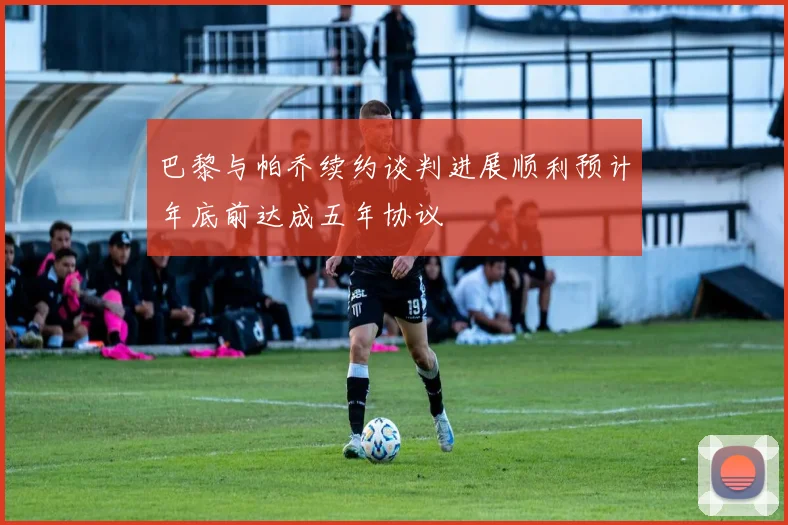 巴黎与帕乔续约谈判进展顺利预计年底前达成五年协议