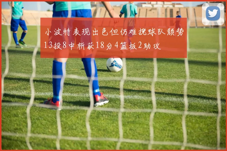 小波特表现出色但仍难挽球队颓势13投8中斩获18分4篮板2助攻