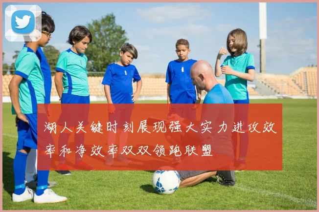 湖人关键时刻展现强大实力进攻效率和净效率双双领跑联盟