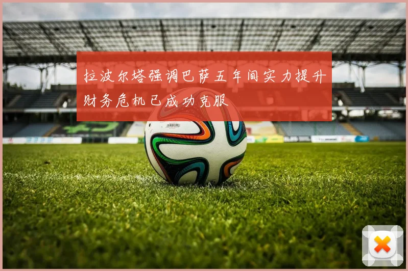 拉波尔塔强调巴萨五年间实力提升财务危机已成功克服