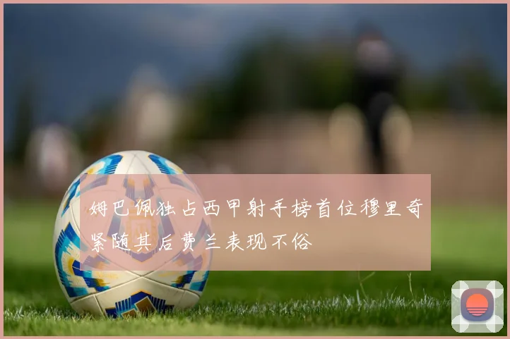 姆巴佩独占西甲射手榜首位穆里奇紧随其后费兰表现不俗