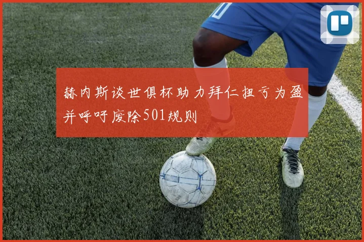赫内斯谈世俱杯助力拜仁扭亏为盈并呼吁废除501规则