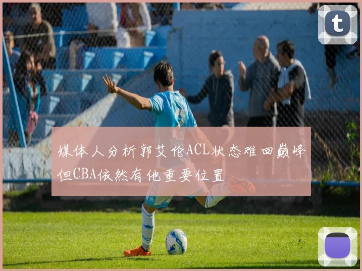 媒体人分析郭艾伦ACL状态难回巅峰但CBA依然有他重要位置