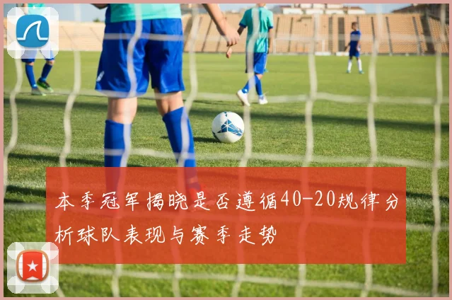 本季冠军揭晓是否遵循40-20规律分析球队表现与赛季走势