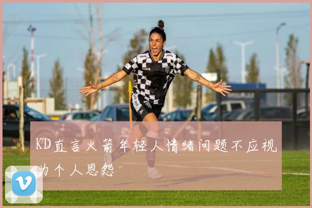 KD直言火箭年轻人情绪问题不应视为个人恩怨