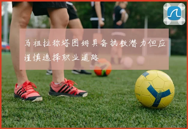 马祖拉称塔图姆具备执教潜力但应谨慎选择职业道路