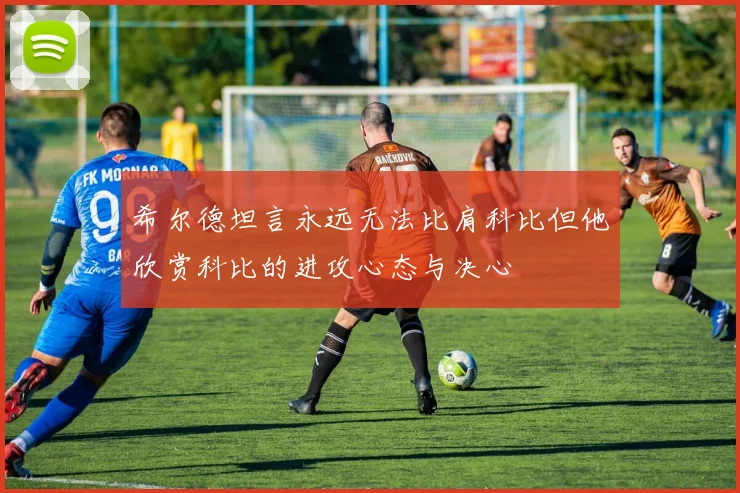 希尔德坦言永远无法比肩科比但他欣赏科比的进攻心态与决心