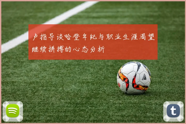 卢指导谈哈登年纪与职业生涯渴望继续拼搏的心态分析