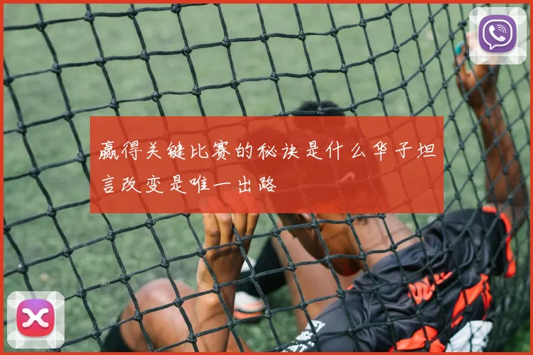 赢得关键比赛的秘诀是什么华子坦言改变是唯一出路