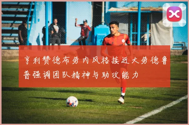 亨利赞德布劳内风格接近大劳德鲁普强调团队精神与助攻能力