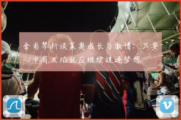 舍甫琴科谈莱奥成长与激情：只要心中有火焰就应继续追逐梦想