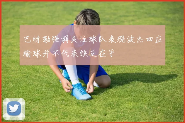 巴特勒强调关注球队表现波杰回应输球并不代表缺乏在乎