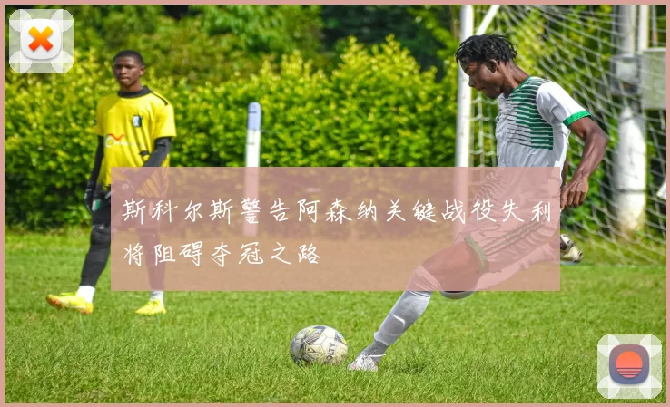 斯科尔斯警告阿森纳关键战役失利将阻碍夺冠之路