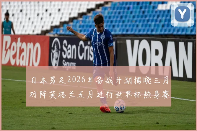 日本男足2026年备战计划揭晓三月对阵英格兰五月进行世界杯热身赛