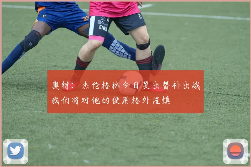 奥特：杰伦格林今日复出替补出战我们将对他的使用格外谨慎