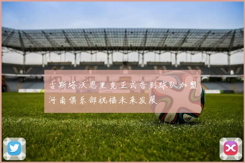 古斯塔沃恩里克正式告别球队加盟河南俱乐部祝福未来发展