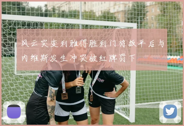 风云突变利雅得胜利门将扳平后与内维斯发生冲突被红牌罚下