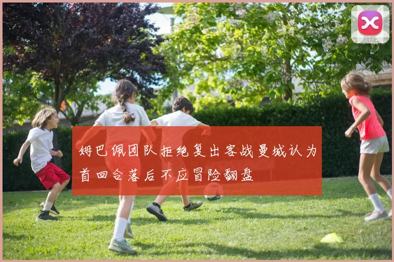姆巴佩团队拒绝复出客战曼城认为首回合落后不应冒险翻盘
