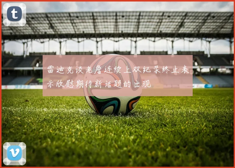雷迪克谈老詹连续上双纪录终止表示欣慰期待新话题的出现