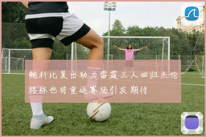 鲍科比复出助力雷霆三人回归杰伦格林也将重返赛场引发期待