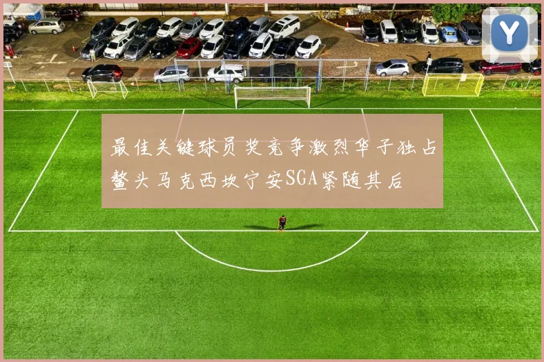 最佳关键球员奖竞争激烈华子独占鳌头马克西坎宁安SGA紧随其后