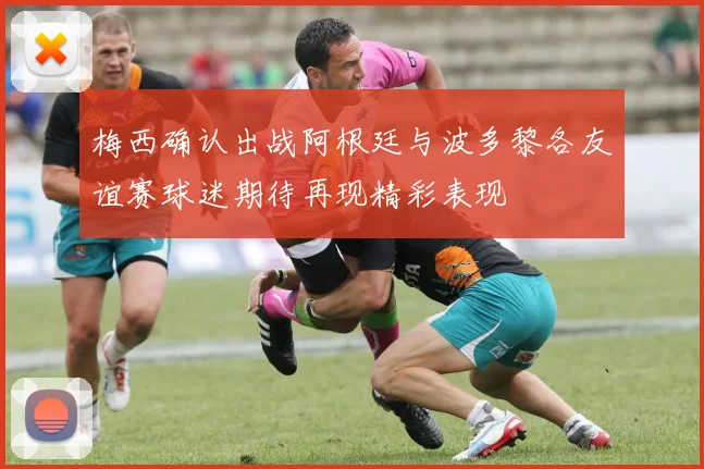 梅西确认出战阿根廷与波多黎各友谊赛球迷期待再现精彩表现