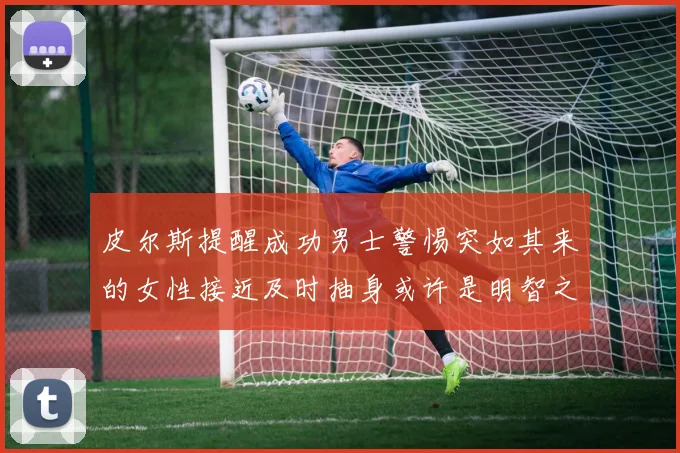 皮尔斯提醒成功男士警惕突如其来的女性接近及时抽身或许是明智之举