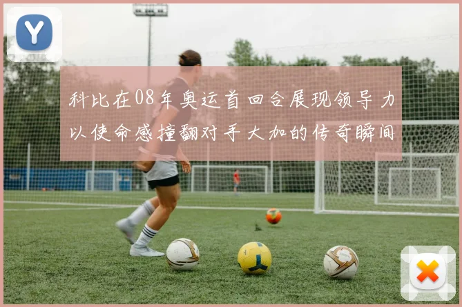 科比在08年奥运首回合展现领导力以使命感撞翻对手大加的传奇瞬间