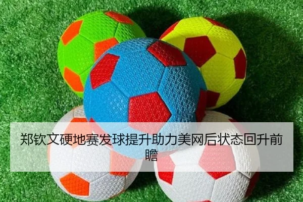 郑钦文硬地赛发球提升助力美网后状态回升前瞻 | leyu