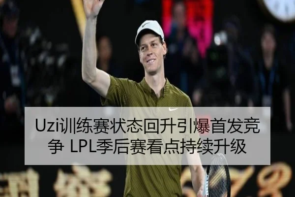 Uzi训练赛状态回升引爆首发竞争 LPL季后赛看点持续升级 | leyu