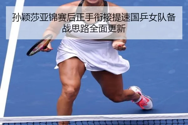 孙颖莎亚锦赛后正手衔接提速国乒女队备战思路全面更新 - leyu